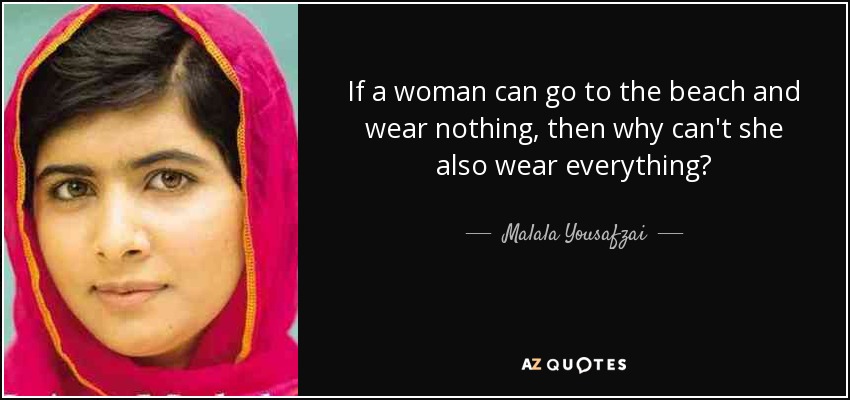 If a woman can go to the beach and wear nothing, then why can't she also wear everything? - Malala Yousafzai