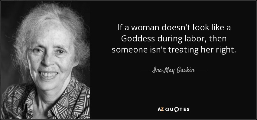 If a woman doesn't look like a Goddess during labor, then someone isn't treating her right. - Ina May Gaskin