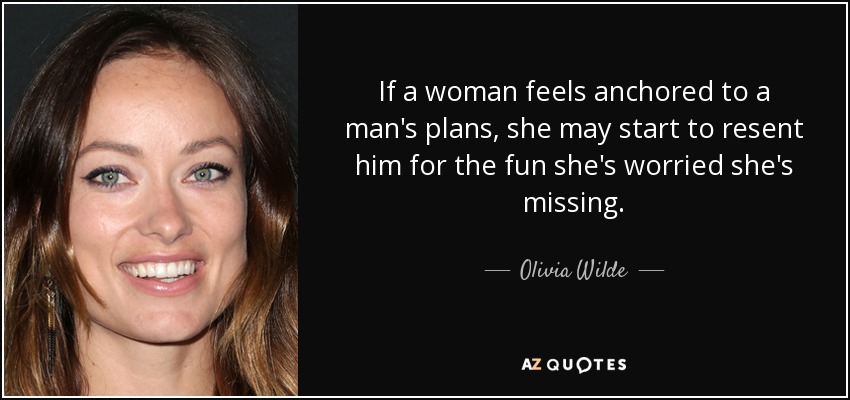 If a woman feels anchored to a man's plans, she may start to resent him for the fun she's worried she's missing. - Olivia Wilde