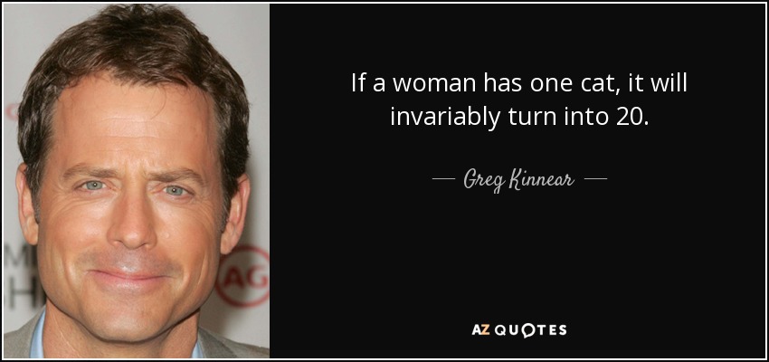 If a woman has one cat, it will invariably turn into 20. - Greg Kinnear