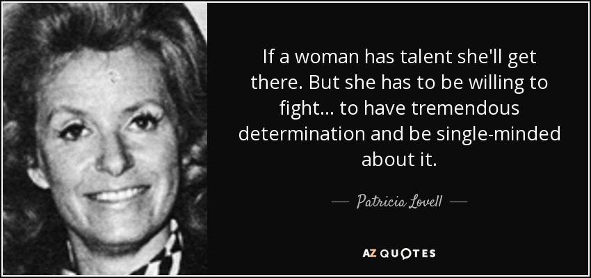 If a woman has talent she'll get there. But she has to be willing to fight... to have tremendous determination and be single-minded about it. - Patricia Lovell