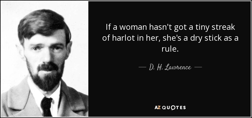 If a woman hasn't got a tiny streak of harlot in her, she's a dry stick as a rule. - D. H. Lawrence