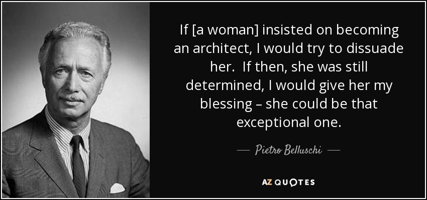 If [a woman] insisted on becoming an architect, I would try to dissuade her. If then, she was still determined, I would give her my blessing – she could be that exceptional one. - Pietro Belluschi