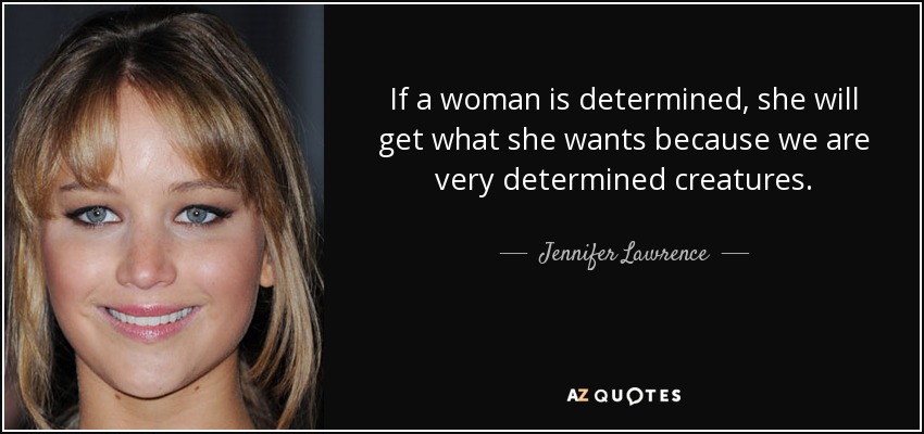 If a woman is determined, she will get what she wants because we are very determined creatures. - Jennifer Lawrence