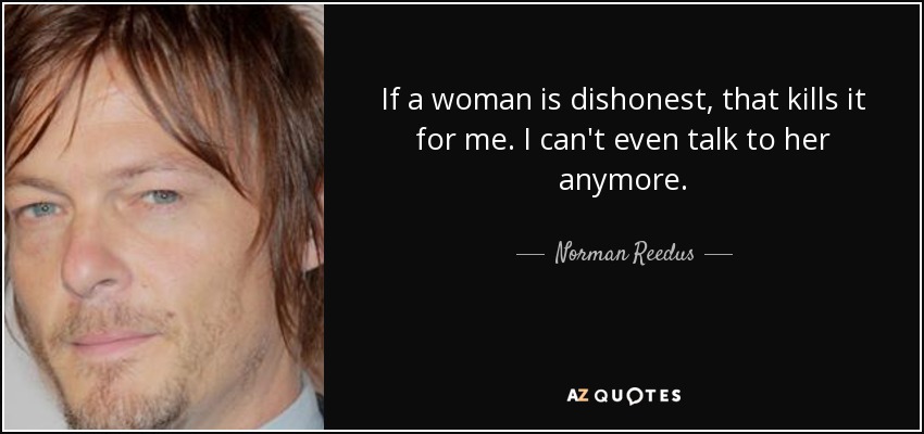 If a woman is dishonest, that kills it for me. I can't even talk to her anymore. - Norman Reedus