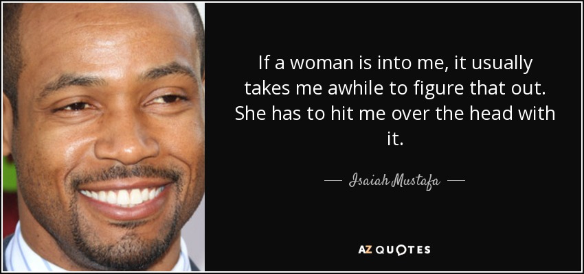If a woman is into me, it usually takes me awhile to figure that out. She has to hit me over the head with it. - Isaiah Mustafa