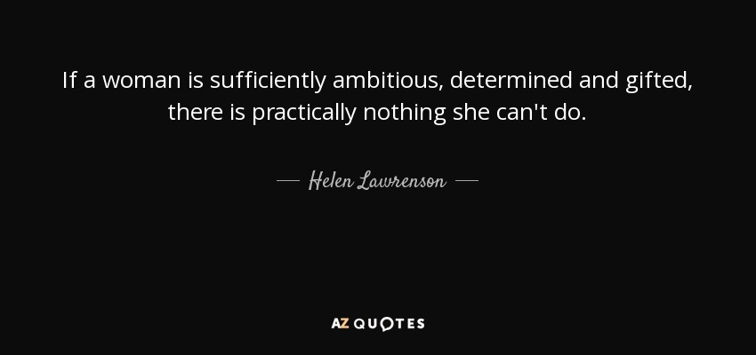 If a woman is sufficiently ambitious, determined and gifted, there is practically nothing she can't do. - Helen Lawrenson