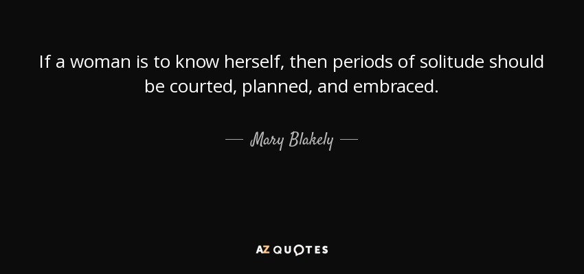 If a woman is to know herself, then periods of solitude should be courted, planned, and embraced. - Mary Blakely