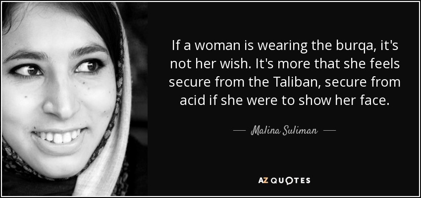 If a woman is wearing the burqa, it's not her wish. It's more that she feels secure from the Taliban, secure from acid if she were to show her face. - Malina Suliman