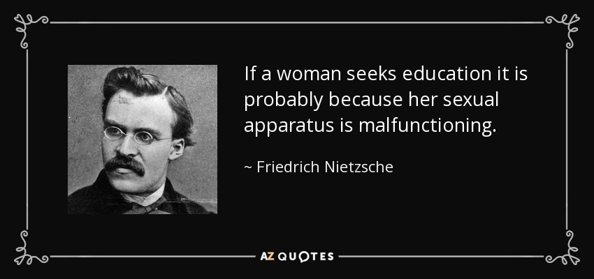 If a woman seeks education it is probably because her sexual apparatus is malfunctioning. - Friedrich Nietzsche