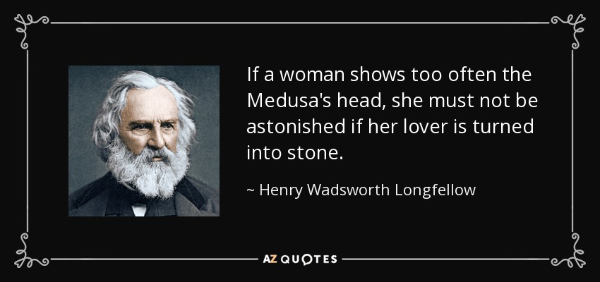 If a woman shows too often the Medusa's head, she must not be astonished if her lover is turned into stone. - Henry Wadsworth Longfellow