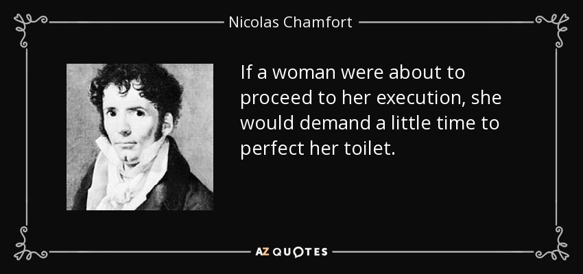 If a woman were about to proceed to her execution, she would demand a little time to perfect her toilet. - Nicolas Chamfort