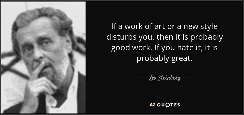 If a work of art or a new style disturbs you, then it is probably good work. If you hate it, it is probably great. - Leo Steinberg