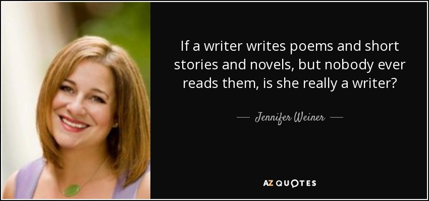 If a writer writes poems and short stories and novels, but nobody ever reads them, is she really a writer? - Jennifer Weiner