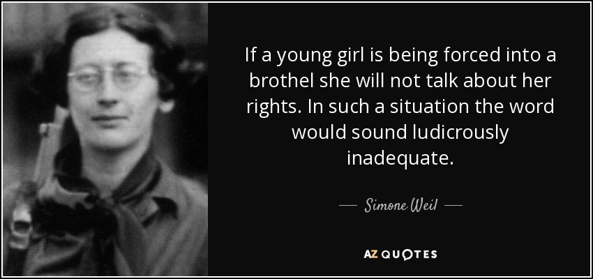 If a young girl is being forced into a brothel she will not talk about her rights. In such a situation the word would sound ludicrously inadequate. - Simone Weil