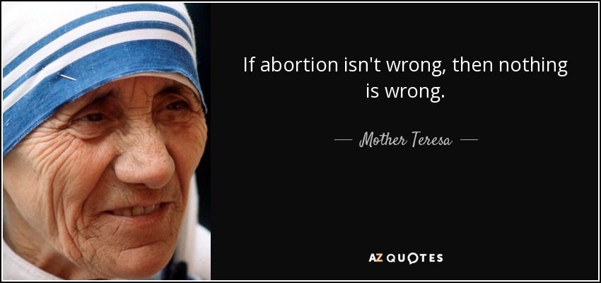 If abortion isn't wrong, then nothing is wrong. - Mother Teresa