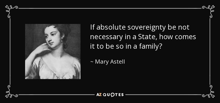 If absolute sovereignty be not necessary in a State, how comes it to be so in a family? - Mary Astell