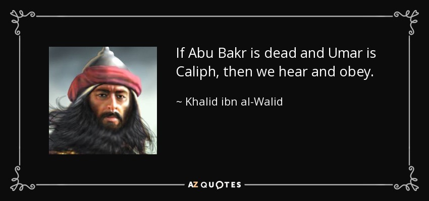 If Abu Bakr is dead and Umar is Caliph, then we hear and obey. - Khalid ibn al-Walid