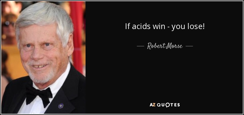 If acids win - you lose! - Robert Morse