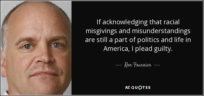 If acknowledging that racial misgivings and misunderstandings are still a part of politics and life in America, I plead guilty. - Ron Fournier