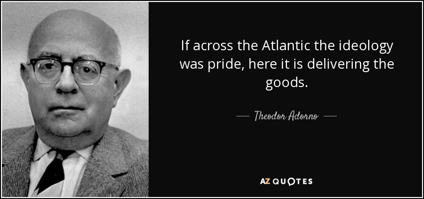 If across the Atlantic the ideology was pride, here it is delivering the goods. - Theodor Adorno