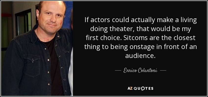 If actors could actually make a living doing theater, that would be my first choice. Sitcoms are the closest thing to being onstage in front of an audience. - Enrico Colantoni