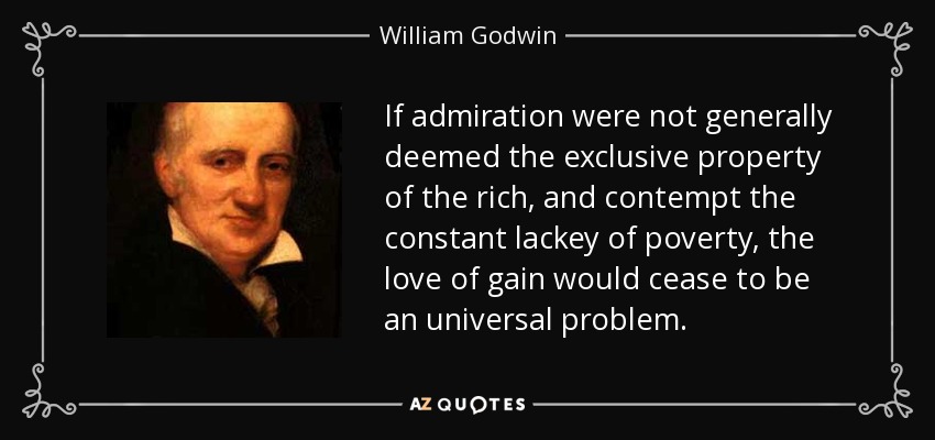 If admiration were not generally deemed the exclusive property of the rich, and contempt the constant lackey of poverty, the love of gain would cease to be an universal problem. - William Godwin