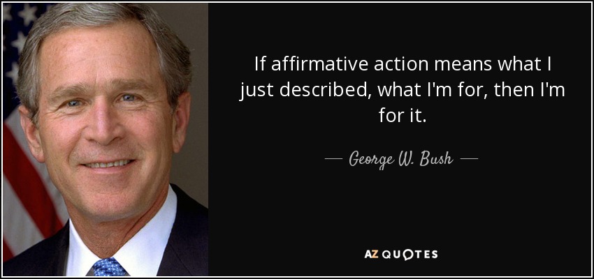 If affirmative action means what I just described, what I'm for, then I'm for it. - George W. Bush