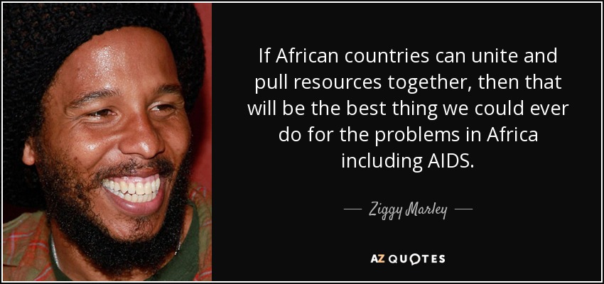 If African countries can unite and pull resources together, then that will be the best thing we could ever do for the problems in Africa including AIDS. - Ziggy Marley