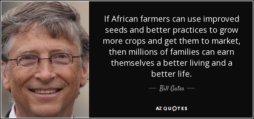 If African farmers can use improved seeds and better practices to grow more crops and get them to market, then millions of families can earn themselves a better living and a better life. - Bill Gates