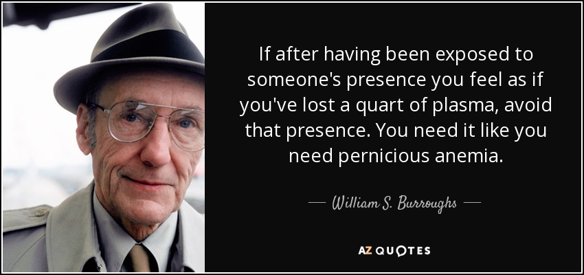 If after having been exposed to someone's presence you feel as if you've lost a quart of plasma, avoid that presence. You need it like you need pernicious anemia. - William S. Burroughs