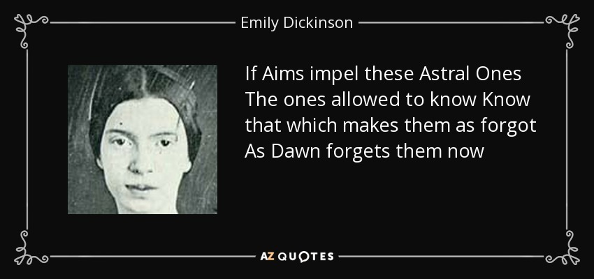 If Aims impel these Astral Ones The ones allowed to know Know that which makes them as forgot As Dawn forgets them now - Emily Dickinson