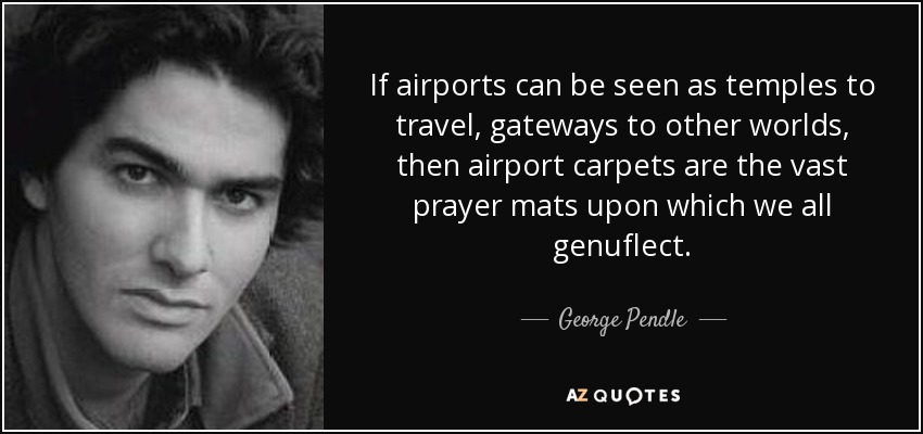If airports can be seen as temples to travel, gateways to other worlds, then airport carpets are the vast prayer mats upon which we all genuflect. - George Pendle