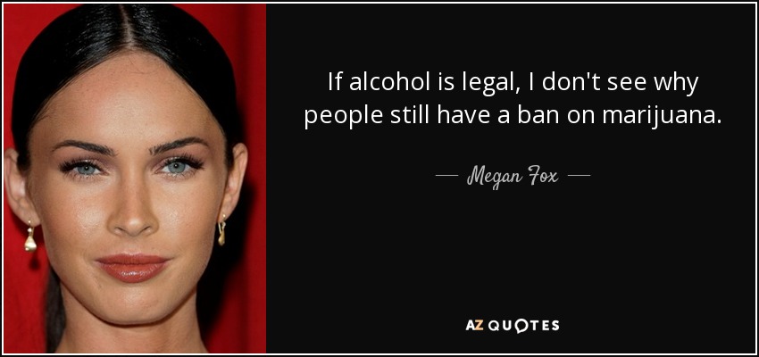 If alcohol is legal, I don't see why people still have a ban on marijuana. - Megan Fox