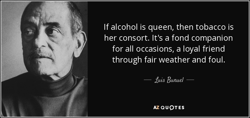 If alcohol is queen, then tobacco is her consort. It's a fond companion for all occasions, a loyal friend through fair weather and foul. - Luis Bunuel