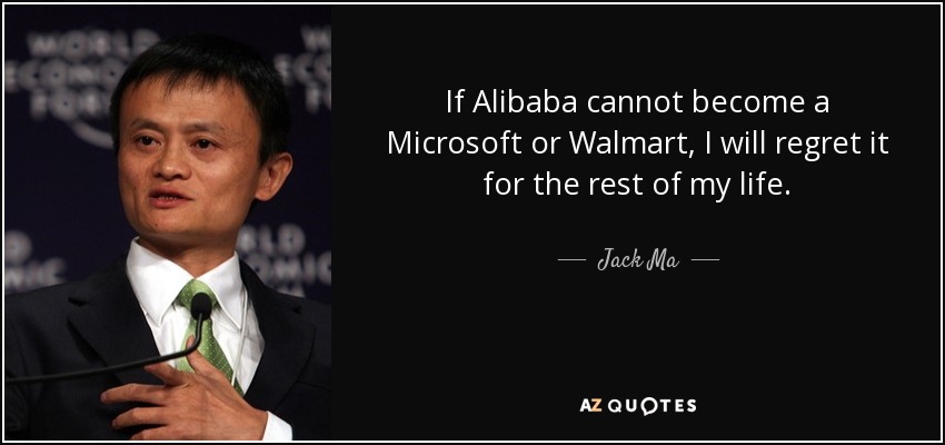 If Alibaba cannot become a Microsoft or Walmart, I will regret it for the rest of my life. - Jack Ma