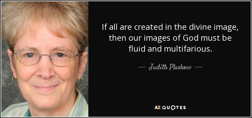 If all are created in the divine image, then our images of God must be fluid and multifarious. - Judith Plaskow