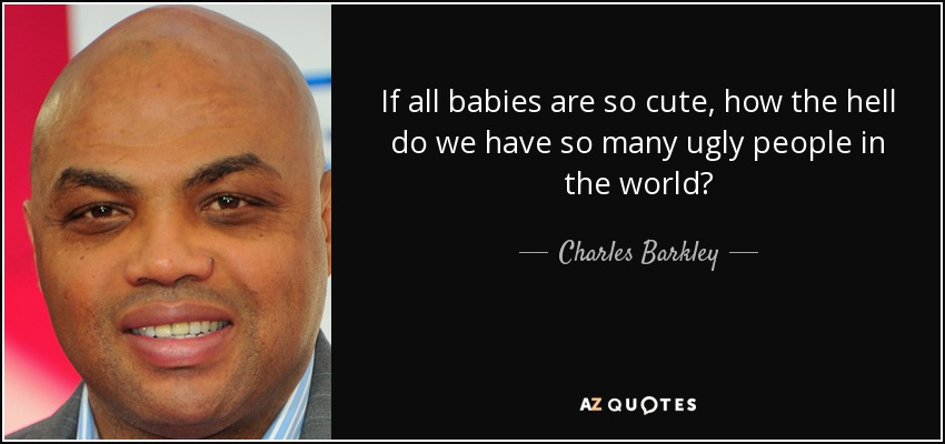 If all babies are so cute, how the hell do we have so many ugly people in the world? - Charles Barkley
