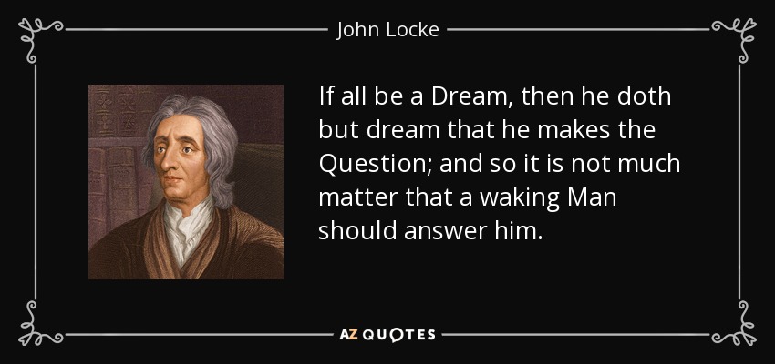If all be a Dream, then he doth but dream that he makes the Question; and so it is not much matter that a waking Man should answer him. - John Locke