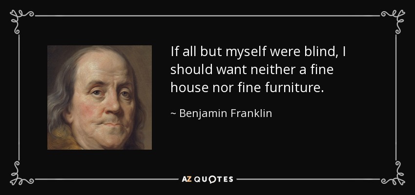 If all but myself were blind, I should want neither a fine house nor fine furniture. - Benjamin Franklin