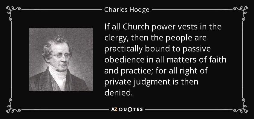 If all Church power vests in the clergy, then the people are practically bound to passive obedience in all matters of faith and practice; for all right of private judgment is then denied. - Charles Hodge