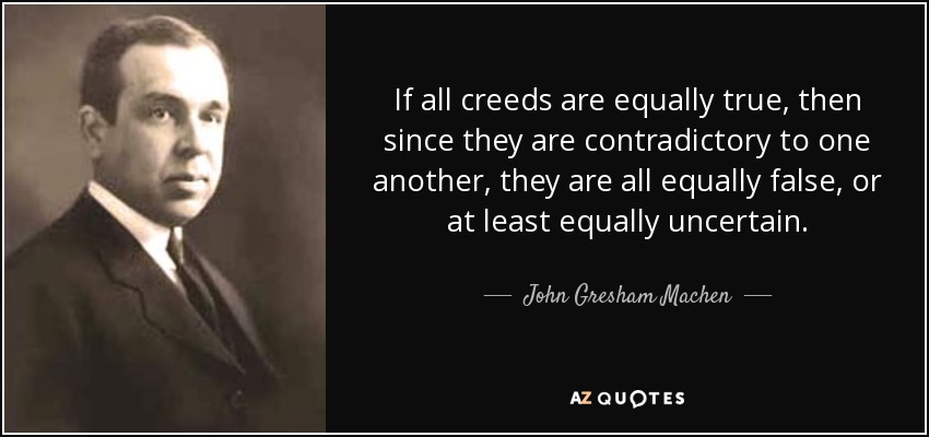If all creeds are equally true, then since they are contradictory to one another, they are all equally false, or at least equally uncertain. - John Gresham Machen