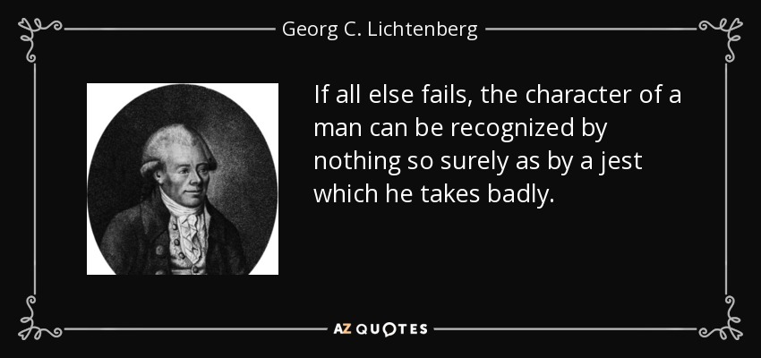 If all else fails, the character of a man can be recognized by nothing so surely as by a jest which he takes badly. - Georg C. Lichtenberg