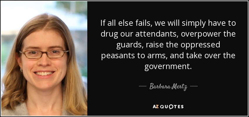 If all else fails, we will simply have to drug our attendants, overpower the guards, raise the oppressed peasants to arms, and take over the government. - Barbara Mertz