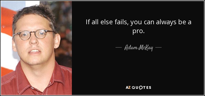 If all else fails, you can always be a pro. - Adam McKay