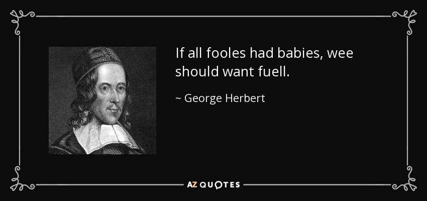 If all fooles had babies, wee should want fuell. - George Herbert