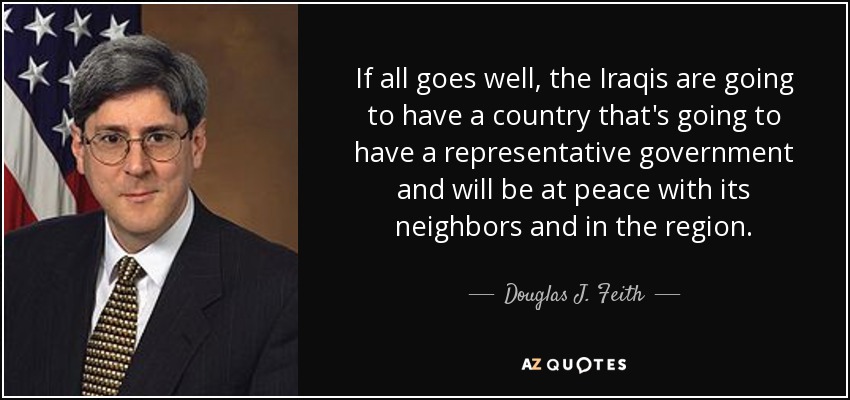 If all goes well, the Iraqis are going to have a country that's going to have a representative government and will be at peace with its neighbors and in the region. - Douglas J. Feith