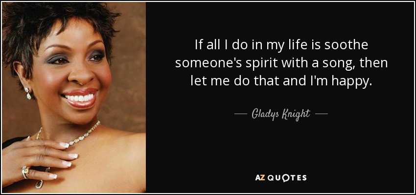 If all I do in my life is soothe someone's spirit with a song , then let me do that and I'm happy. - Gladys Knight