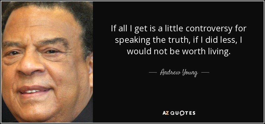 If all I get is a little controversy for speaking the truth, if I did less, I would not be worth living. - Andrew Young