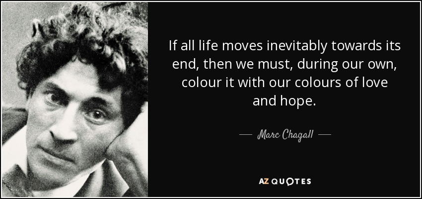If all life moves inevitably towards its end, then we must, during our own, colour it with our colours of love and hope. - Marc Chagall
